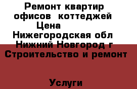  Ремонт квартир, офисов, коттеджей › Цена ­ 1 000 - Нижегородская обл., Нижний Новгород г. Строительство и ремонт » Услуги   . Нижегородская обл.,Нижний Новгород г.